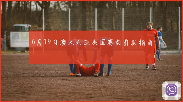 6月19日澳大利亚美国赛前首发指南
