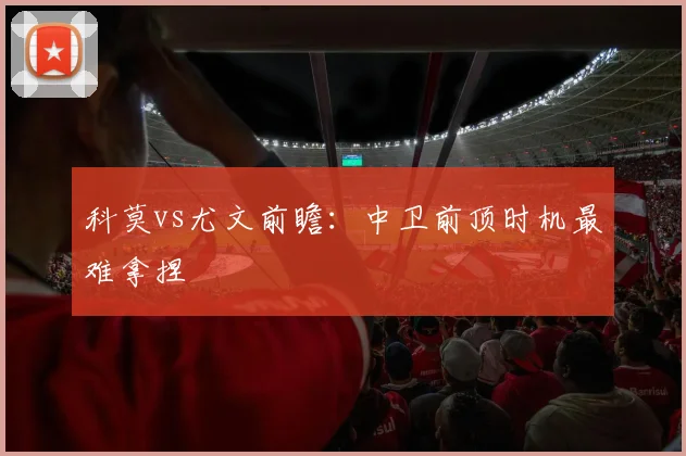 科莫vs尤文前瞻：中卫前顶时机最难拿捏