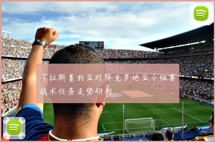 卡拉斯基利亚对阵克罗地亚小组赛战术任务走势研判