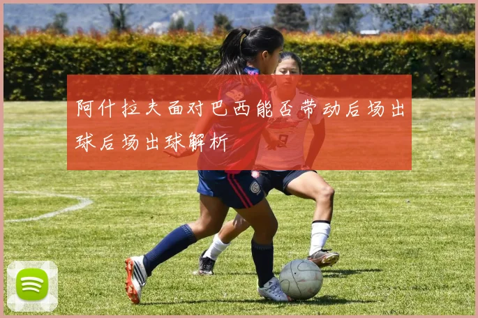 阿什拉夫面对巴西能否带动后场出球后场出球解析