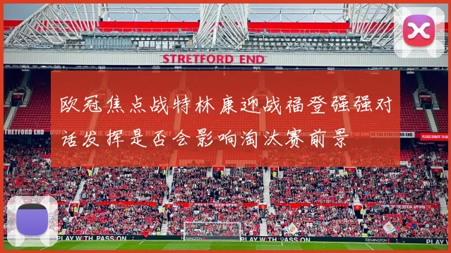 【乐鱼体育娱乐】欧冠焦点战特林康迎战福登强强对话发挥是否会影响淘汰赛前景