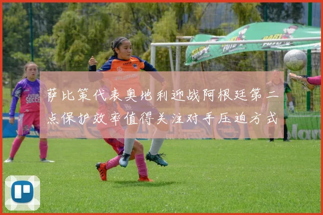 【乐鱼体育娱乐】萨比策代表奥地利迎战阿根廷第二点保护效率值得关注对手压迫方式