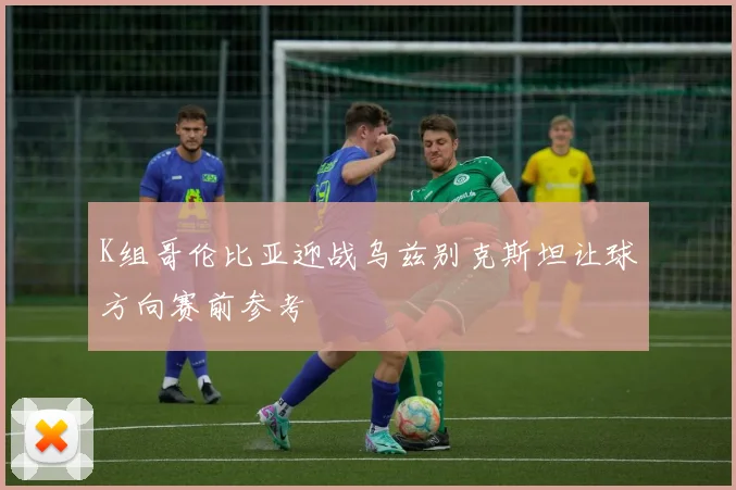 关于「K组哥伦比亚迎战乌兹别克斯坦让球方向赛前参考」