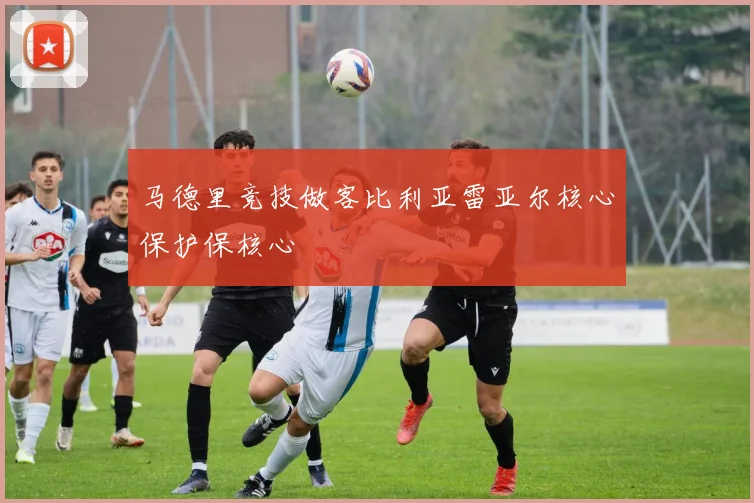 马德里竞技做客比利亚雷亚尔核心保护保核心