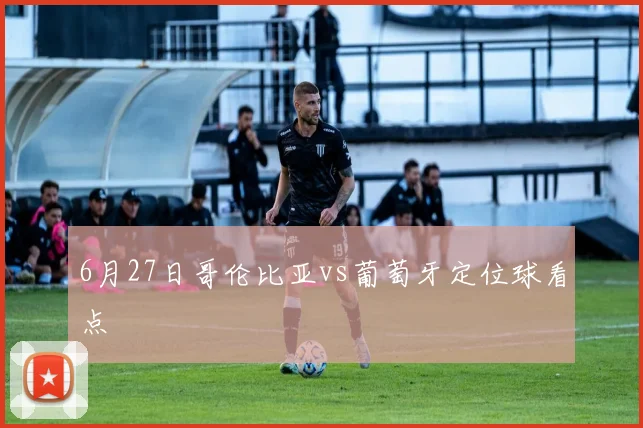 【乐鱼体育娱乐】6月27日哥伦比亚vs葡萄牙定位球看点