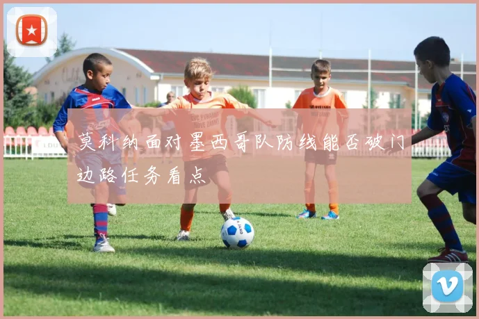 莫科纳面对墨西哥队防线能否破门边路任务看点 · 用户常问