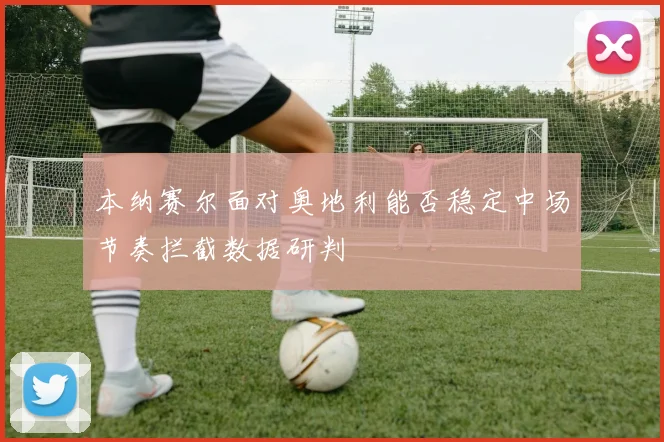 本纳赛尔面对奥地利能否稳定中场节奏拦截数据研判 — 详细说明