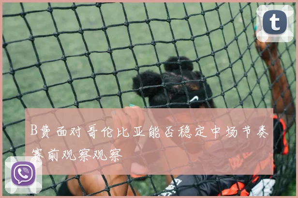 关于「B费面对哥伦比亚能否稳定中场节奏赛前观察观察」