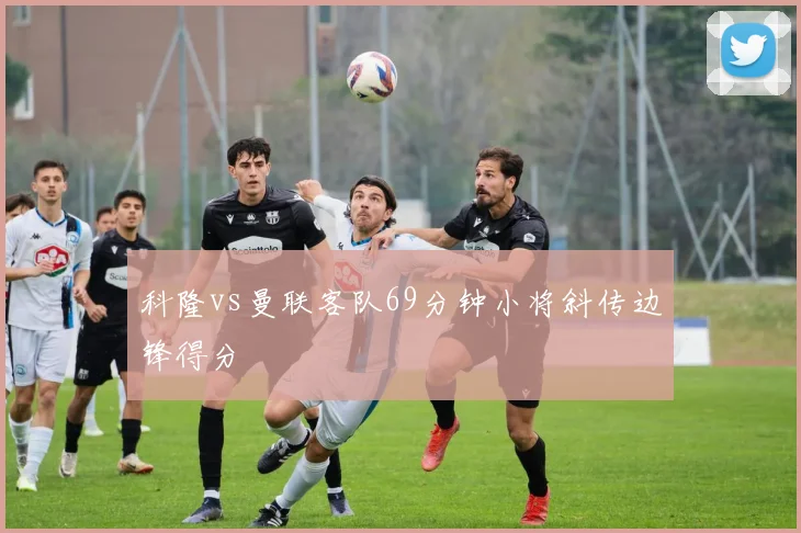 关于「科隆vs曼联客队69分钟小将斜传边锋得分」