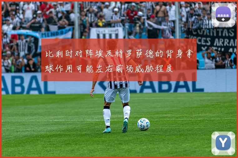 【乐鱼体育娱乐】比利时对阵埃及特罗萨德的背身拿球作用可能左右前场威胁程度