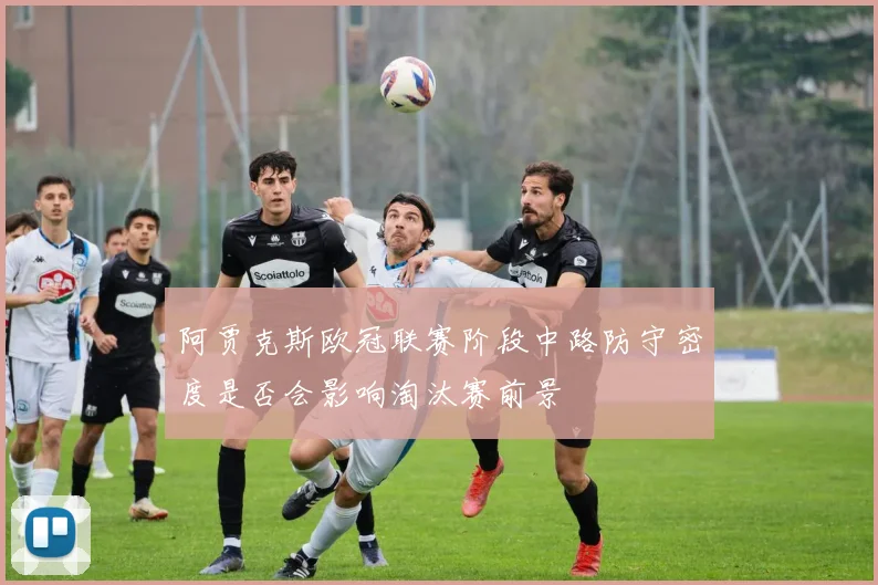 阿贾克斯欧冠联赛阶段中路防守密度是否会影响淘汰赛前景