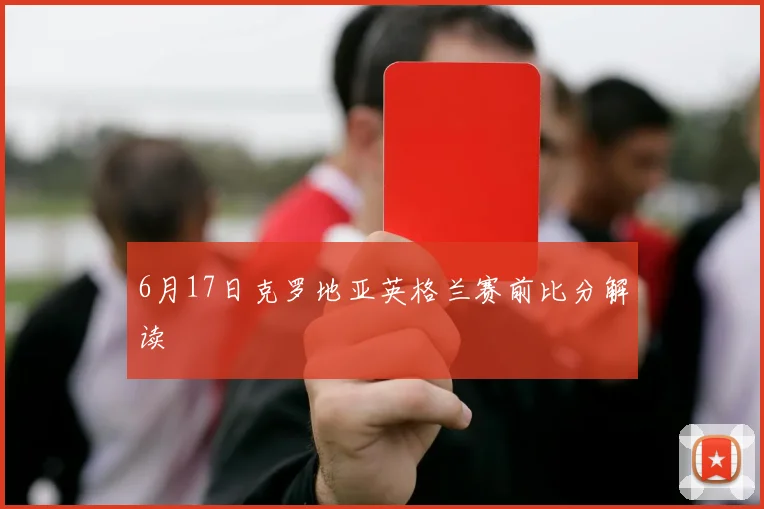 关于「6月17日克罗地亚英格兰赛前比分解读」