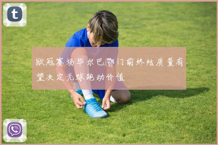 欧冠赛场毕尔巴鄂门前终结质量有望决定无球跑动价值