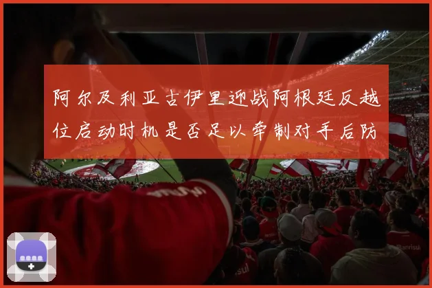 阿尔及利亚古伊里迎战阿根廷反越位启动时机是否足以牵制对手后防 · 用户常问