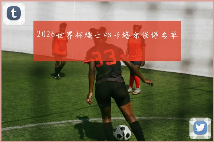 【乐鱼体育娱乐】2026世界杯瑞士vs卡塔尔伤停名单