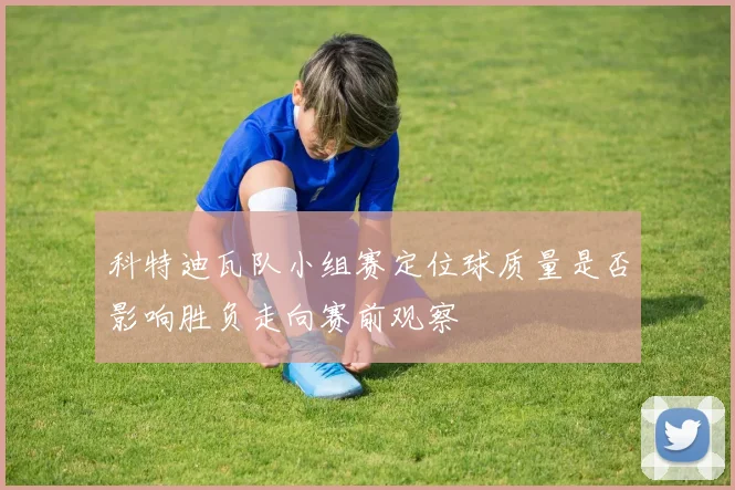 科特迪瓦队小组赛定位球质量是否影响胜负走向赛前观察 — 详细说明