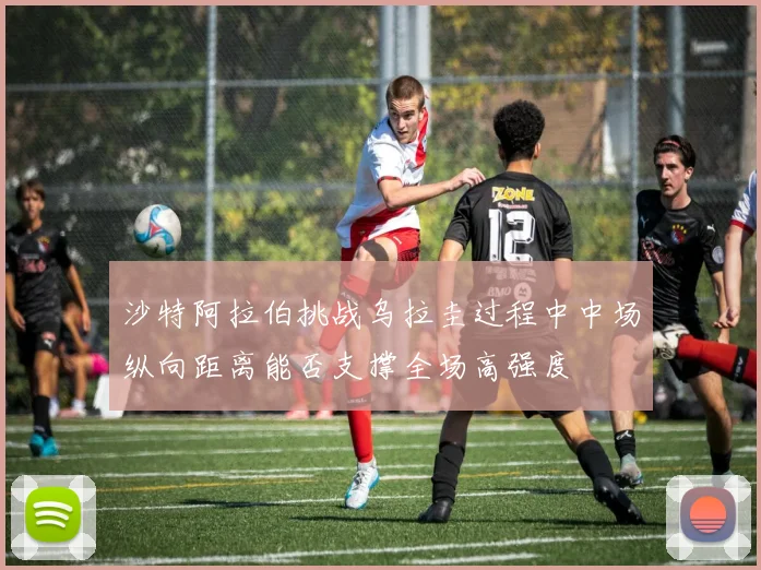 沙特阿拉伯挑战乌拉圭过程中中场纵向距离能否支撑全场高强度 · 用户常问