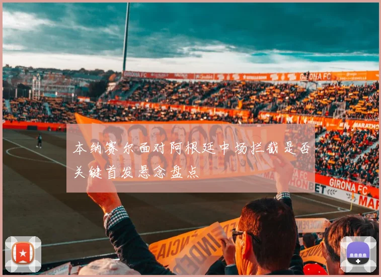 本纳赛尔面对阿根廷中场拦截是否关键首发悬念盘点 · 用户常问