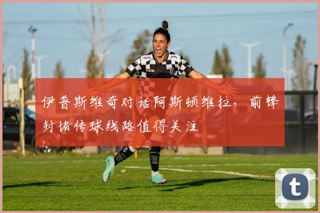 伊普斯维奇对话阿斯顿维拉，前锋封堵传球线路值得关注
