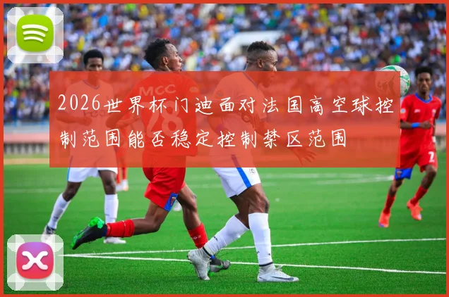 2026世界杯门迪面对法国高空球控制范围能否稳定控制禁区范围 — 详细说明