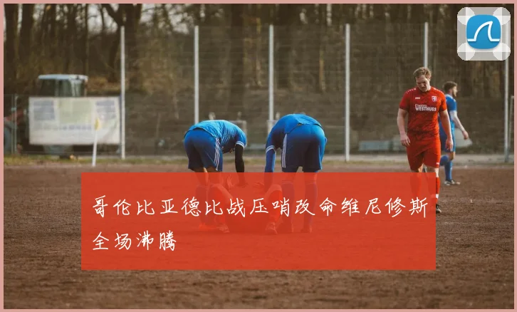 哥伦比亚德比战压哨改命维尼修斯全场沸腾 — 详细说明
