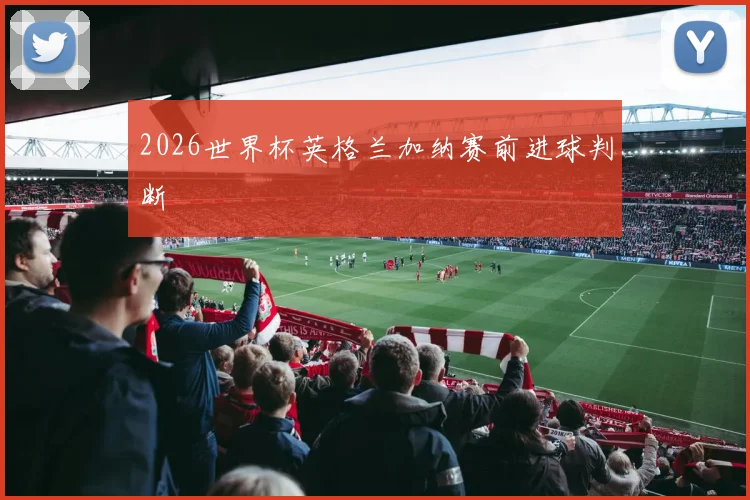 2026世界杯英格兰加纳赛前进球判断 — 详细说明