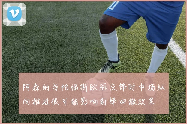 阿森纳与帕福斯欧冠交锋时中场纵向推进很可能影响前锋回撤效果