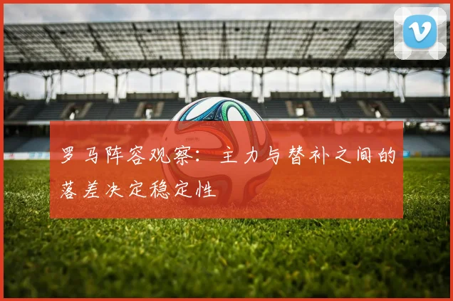 罗马阵容观察：主力与替补之间的落差决定稳定性 · 用户常问