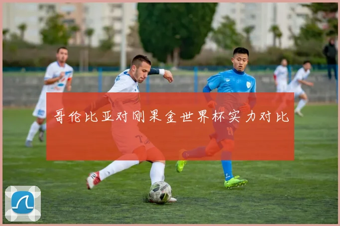 哥伦比亚对刚果金世界杯实力对比