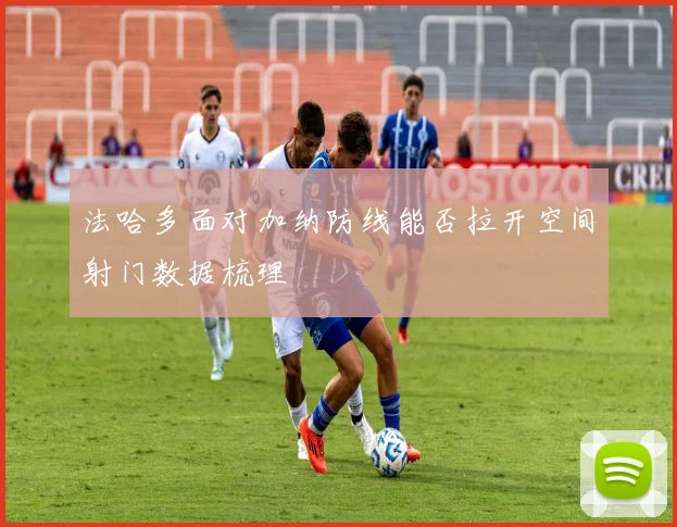 关于「法哈多面对加纳防线能否拉开空间射门数据梳理」