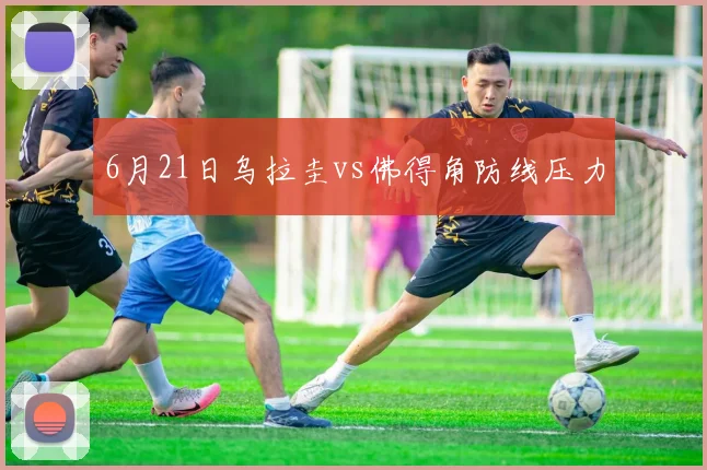 6月21日乌拉圭vs佛得角防线压力 · 用户常问