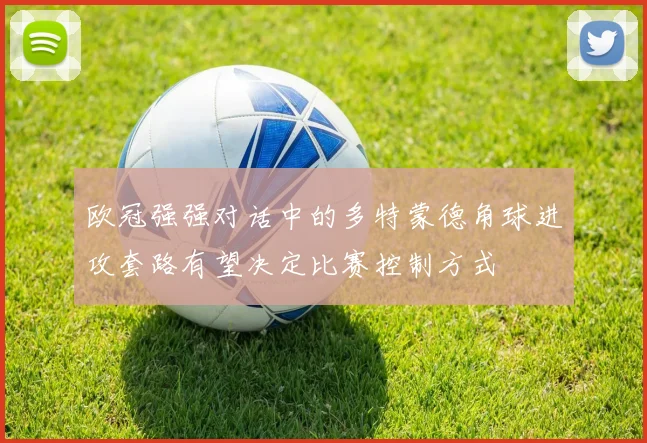 【乐鱼体育娱乐】欧冠强强对话中的多特蒙德角球进攻套路有望决定比赛控制方式