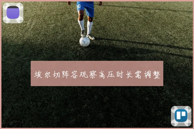 埃尔切阵容观察高压时长需调整 — 详细说明