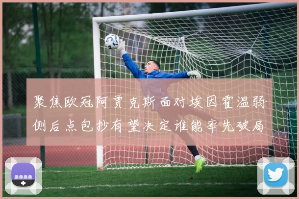 聚焦欧冠阿贾克斯面对埃因霍温弱侧后点包抄有望决定谁能率先破局 — 详细说明