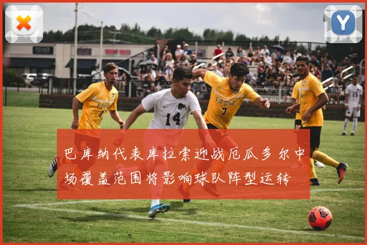 巴库纳代表库拉索迎战厄瓜多尔中场覆盖范围将影响球队阵型运转