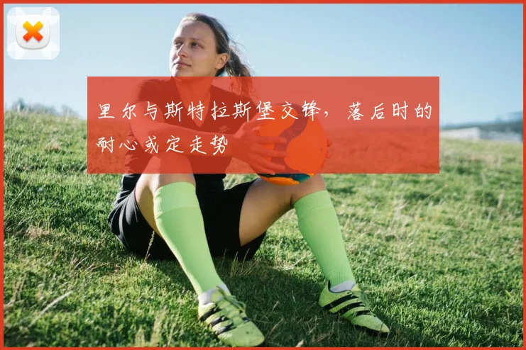 【乐鱼体育娱乐】里尔与斯特拉斯堡交锋,落后时的耐心或定走势