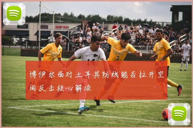 博伊尔面对土耳其防线能否拉开空间反击核心解读 — 详细说明