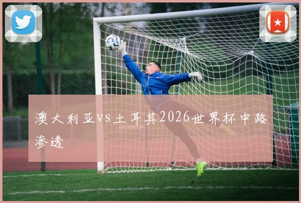 澳大利亚vs土耳其2026世界杯中路渗透