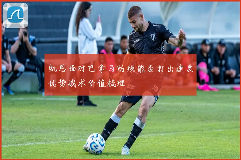 凯恩面对巴拿马防线能否打出速度优势战术价值梳理 — 详细说明