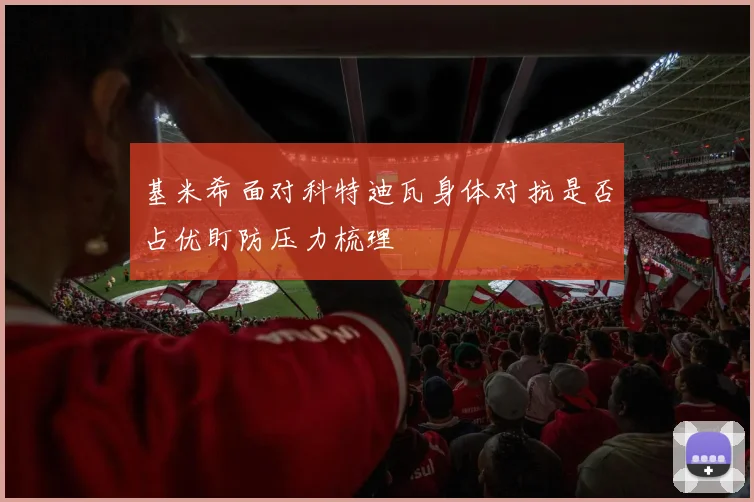 基米希面对科特迪瓦身体对抗是否占优盯防压力梳理 — 详细说明