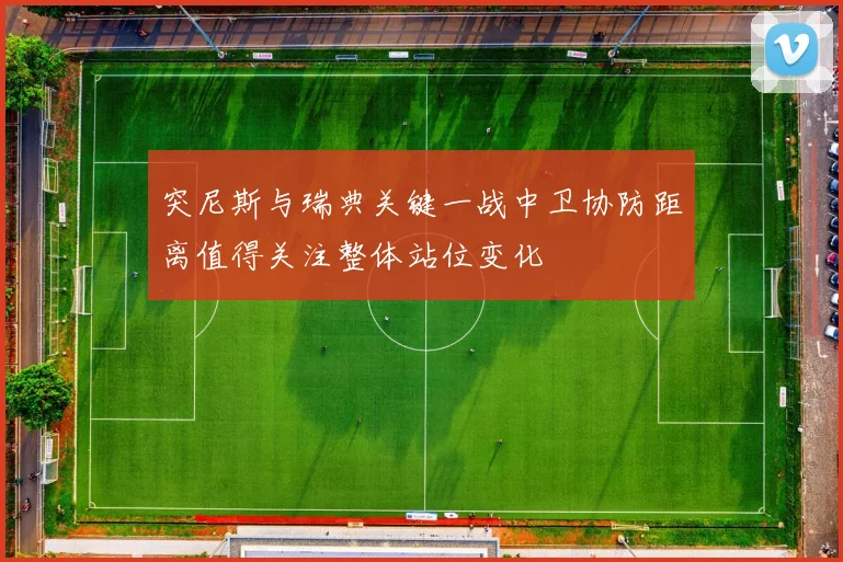 突尼斯与瑞典关键一战中卫协防距离值得关注整体站位变化 · 用户常问