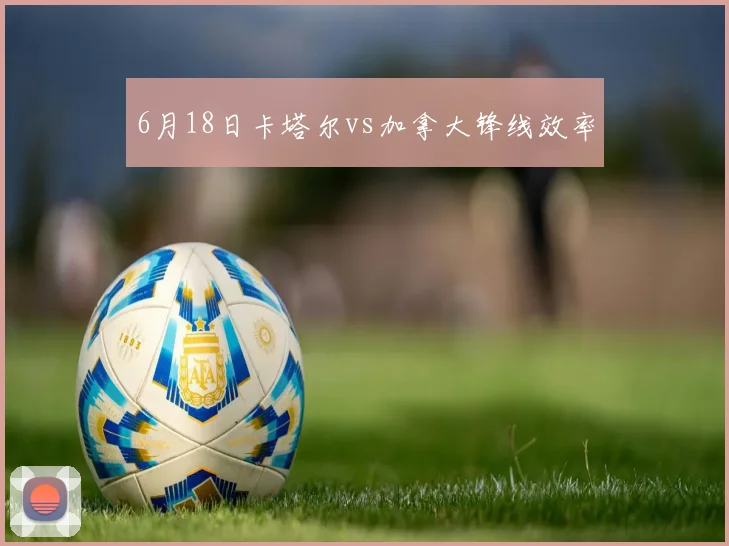 【乐鱼体育娱乐】6月18日卡塔尔vs加拿大锋线效率