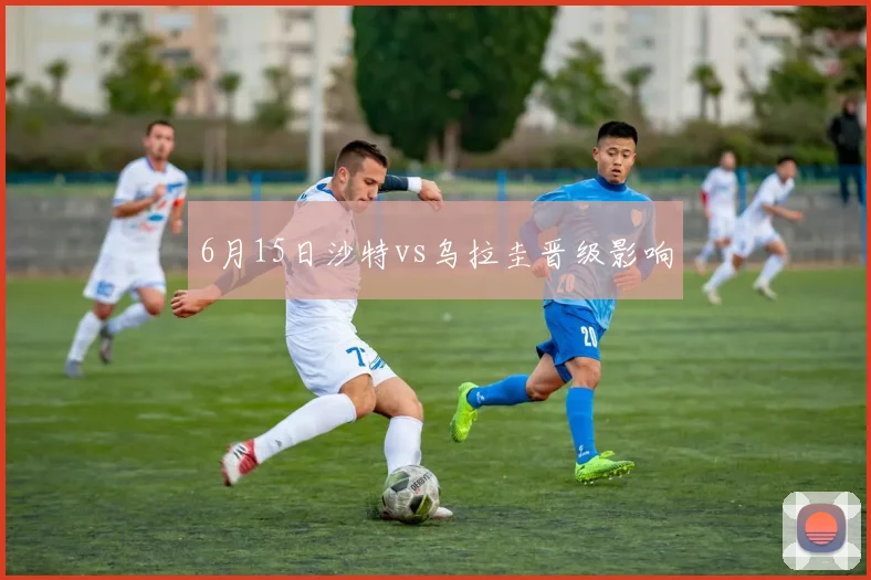 6月15日沙特vs乌拉圭晋级影响