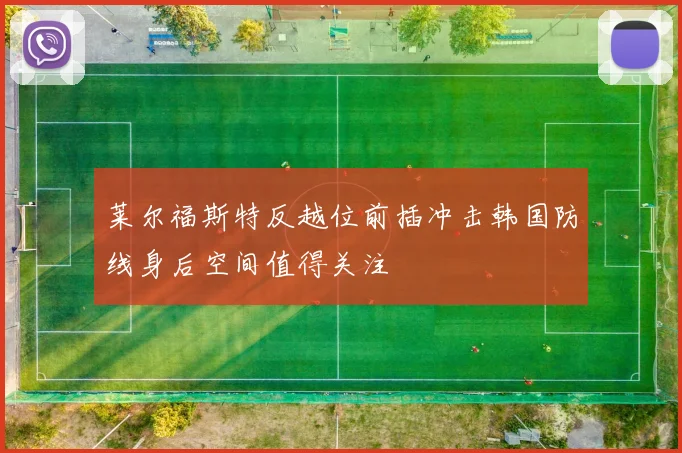 关于「莱尔福斯特反越位前插冲击韩国防线身后空间值得关注」