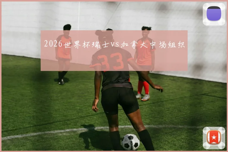 关于「2026世界杯瑞士vs加拿大中场组织」