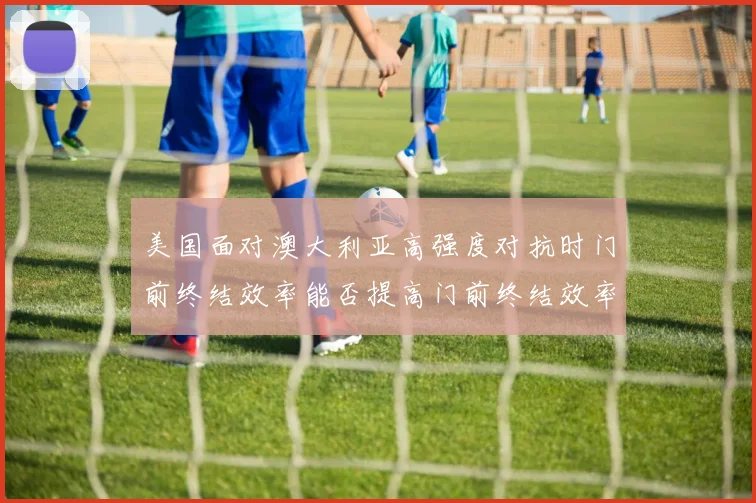 美国面对澳大利亚高强度对抗时门前终结效率能否提高门前终结效率 · 用户常问