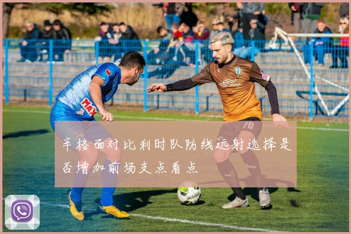 辛格面对比利时队防线远射选择是否增加前场支点看点 · 用户常问