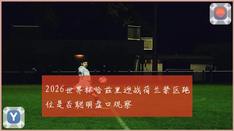 【乐鱼体育娱乐】2026世界杯哈兹里迎战荷兰禁区跑位是否聪明盘口观察