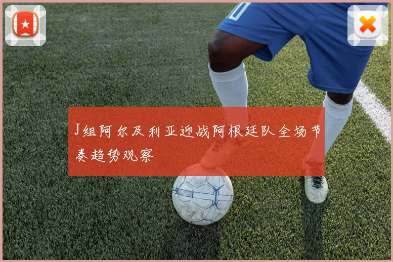 J组阿尔及利亚迎战阿根廷队全场节奏趋势观察