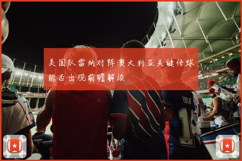 【乐鱼体育娱乐】美国队雷纳对阵澳大利亚关键传球能否出现前瞻解读